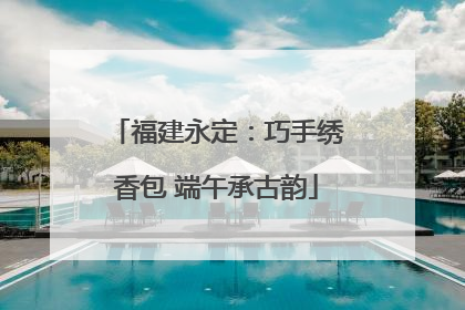 福建永定：巧手绣香包 端午承古韵