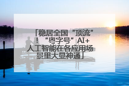 稳居全国“顶流”！“粤字号”AI+人工智能在各应用场景里大显神通
