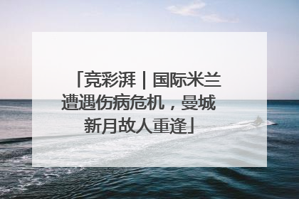 竞彩湃｜国际米兰遭遇伤病危机，曼城新月故人重逢