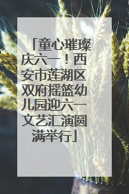 童心璀璨庆六一！西安市莲湖区双府摇篮幼儿园迎六一文艺汇演圆满举行
