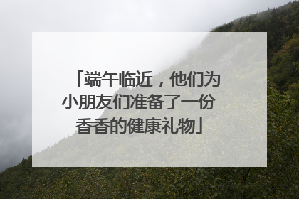 端午临近，他们为小朋友们准备了一份香香的健康礼物
