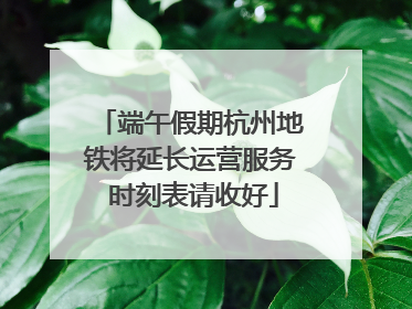 端午假期杭州地铁将延长运营服务 时刻表请收好