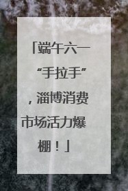 端午六一“手拉手”，淄博消费市场活力爆棚！