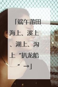 端午莆田海上、溪上、湖上、沟上“扒龙船”→