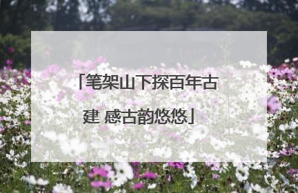 笔架山下探百年古建 感古韵悠悠