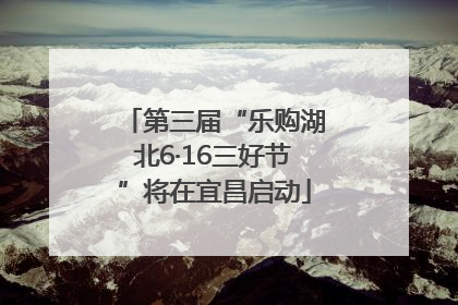 第三届“乐购湖北6·16三好节”将在宜昌启动