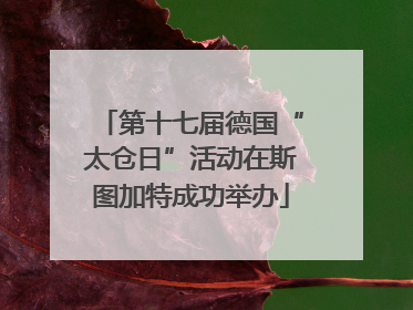 第十七届德国“太仓日”活动在斯图加特成功举办