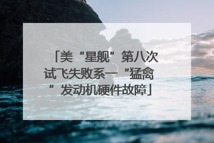 美“星舰”第八次试飞失败系一“猛禽”发动机硬件故障