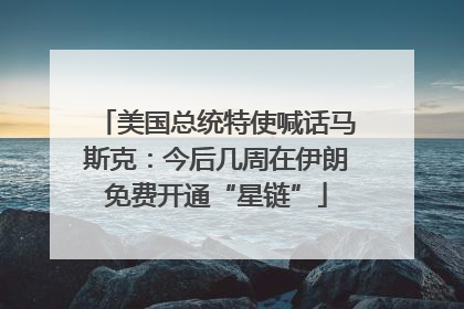 美国总统特使喊话马斯克：今后几周在伊朗免费开通“星链”