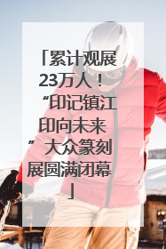 累计观展23万人！“印记镇江 印向未来”大众篆刻展圆满闭幕