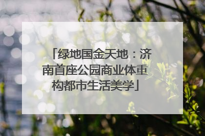 绿地国金天地：济南首座公园商业体重构都市生活美学