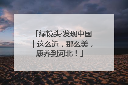 绿镜头·发现中国｜这么近，那么美，康养到河北！