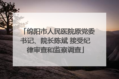 绵阳市人民医院原党委书记、院长陈斌 接受纪律审查和监察调查