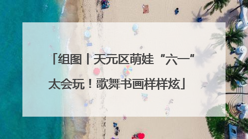 组图丨天元区萌娃“六一”太会玩！歌舞书画样样炫