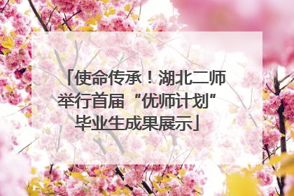 使命传承！湖北二师举行首届“优师计划”毕业生成果展示