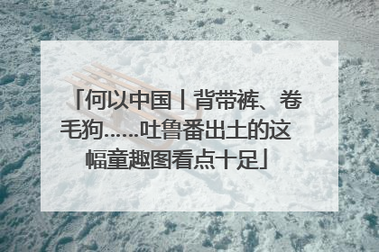 何以中国丨背带裤、卷毛狗……吐鲁番出土的这幅童趣图看点十足