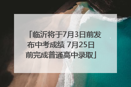 临沂将于7月3日前发布中考成绩 7月25日前完成普通高中录取