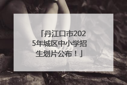 丹江口市2025年城区中小学招生划片公布！