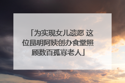 为实现女儿遗愿 这位昆明阿姨创办食堂照顾数百孤寡老人