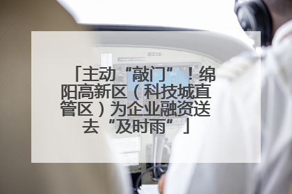 主动“敲门”！绵阳高新区（科技城直管区）为企业融资送去“及时雨”
