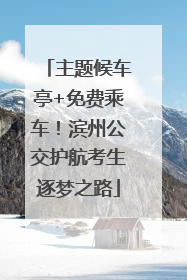 主题候车亭+免费乘车！滨州公交护航考生逐梦之路