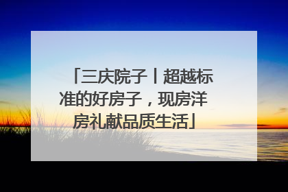 三庆院子丨超越标准的好房子，现房洋房礼献品质生活