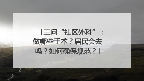 三问“社区外科”：做哪些手术？居民会去吗？如何确保规范？
