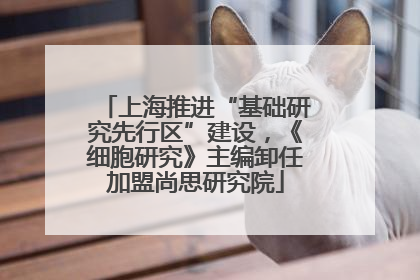 上海推进“基础研究先行区”建设，《细胞研究》主编卸任加盟尚思研究院