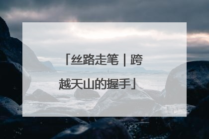 丝路走笔｜跨越天山的握手