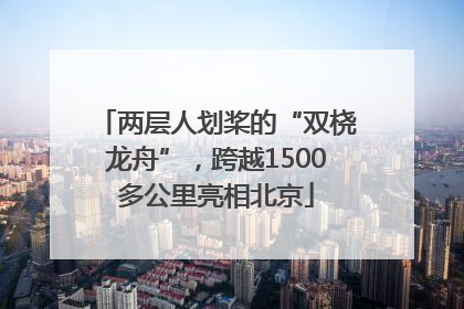 两层人划桨的“双桡龙舟”，跨越1500多公里亮相北京