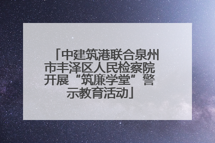 中建筑港联合泉州市丰泽区人民检察院开展“筑廉学堂”警示教育活动