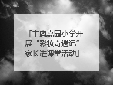 丰奥嘉园小学开展“彩妆奇遇记”家长进课堂活动