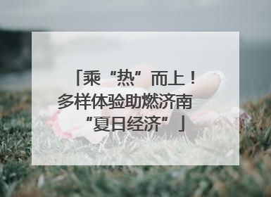 乘“热”而上！多样体验助燃济南“夏日经济”