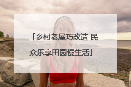 乡村老屋巧改造 民众乐享田园慢生活