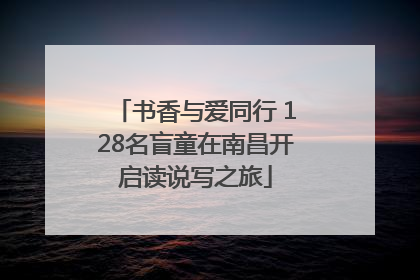 书香与爱同行 128名盲童在南昌开启读说写之旅