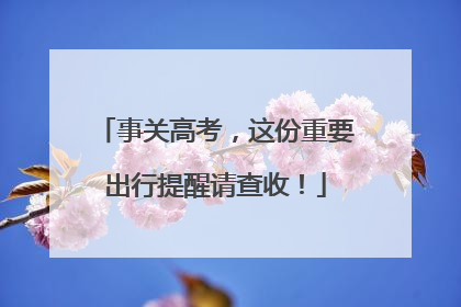 事关高考，这份重要出行提醒请查收！