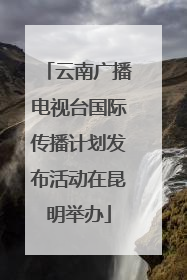 云南广播电视台国际传播计划发布活动在昆明举办