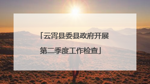 云霄县委县政府开展第二季度工作检查