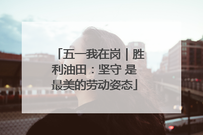 五一我在岗｜胜利油田：坚守 是最美的劳动姿态