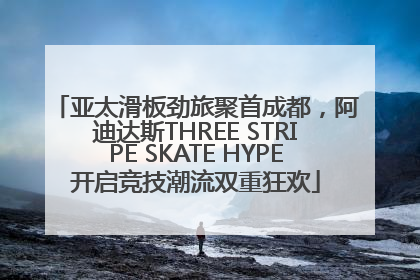 亚太滑板劲旅聚首成都，阿迪达斯THREE STRIPE SKATE HYPE开启竞技潮流双重狂欢