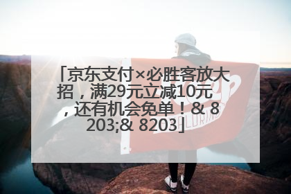 京东支付×必胜客放大招，满29元立减10元，还有机会免单！& 8203;& 8203