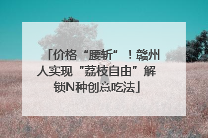 价格“腰斩”！赣州人实现“荔枝自由”解锁N种创意吃法