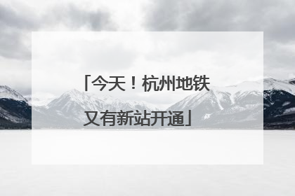 今天！杭州地铁又有新站开通