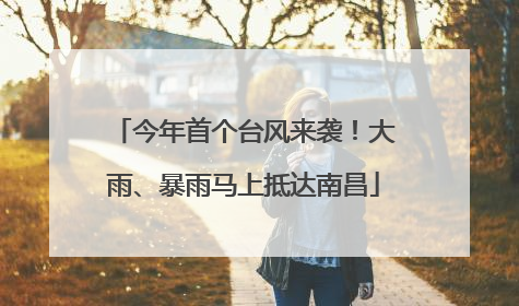 今年首个台风来袭！大雨、暴雨马上抵达南昌