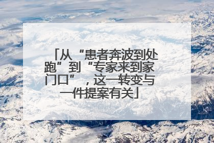 从“患者奔波到处跑”到“专家来到家门口”，这一转变与一件提案有关