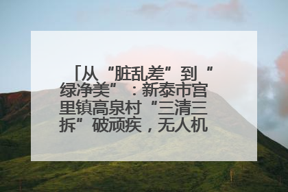 从“脏乱差”到“绿净美”：新泰市宫里镇高泉村“三清三拆”破顽疾，无人机“天眼”护新颜