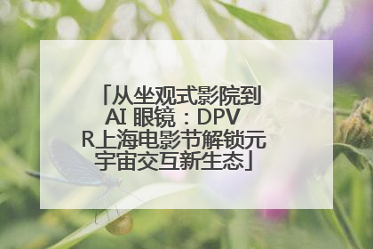 从坐观式影院到 AI 眼镜：DPVR上海电影节解锁元宇宙交互新生态