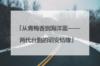 从青梅香到海洋蓝——两代台胞的诏安情缘