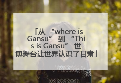从 “where is Gansu” 到 “This is Gansu” 世博舞台让世界认识了甘肃