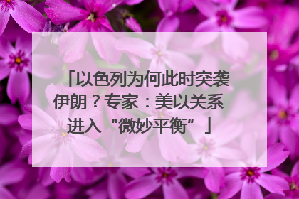 以色列为何此时突袭伊朗?专家:美以关系进入“微妙平衡”